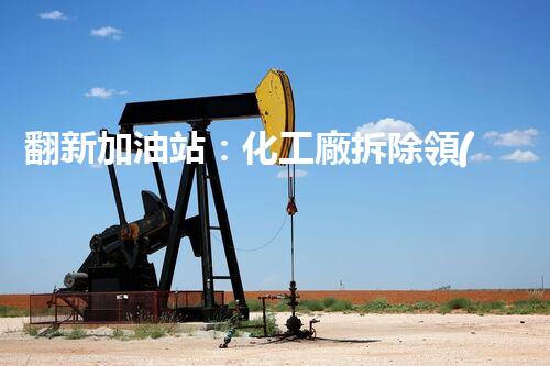 翻新加油站：化工廠拆除領(lǐng)域施工技術(shù)更新！
